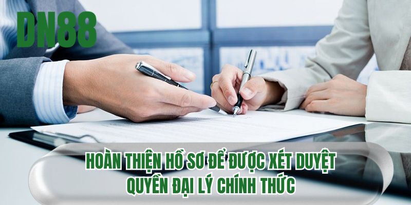 Hoàn thiện hồ sơ để được xét duyệt quyền đại lý chính thức