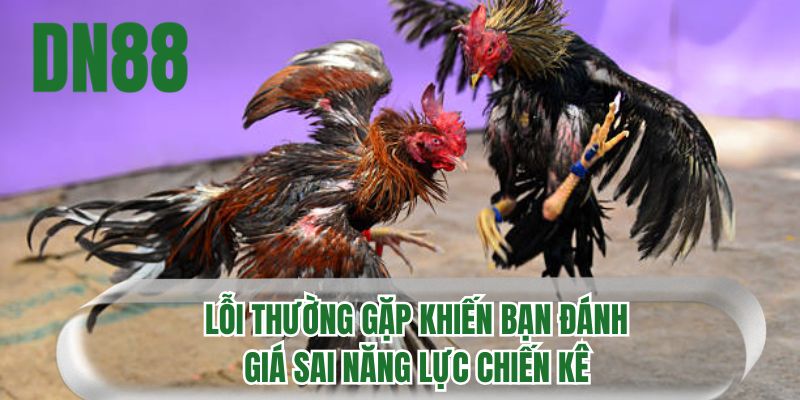 Lỗi thường gặp khiến bạn đánh giá sai năng lực chiến kê
